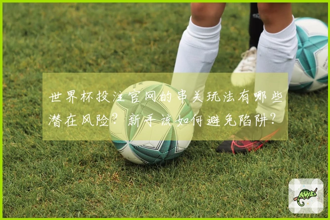 世界杯投注官网的串关玩法有哪些潜在风险？新手该如何避免陷阱？