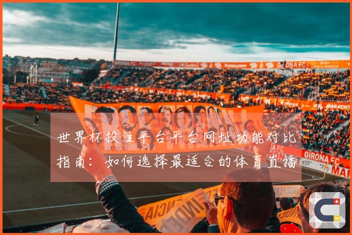 世界杯投注平台平台网址功能对比指南：如何选择最适合的体育直播平台