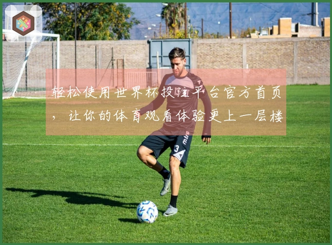 轻松使用世界杯投注平台官方首页，让你的体育观看体验更上一层楼