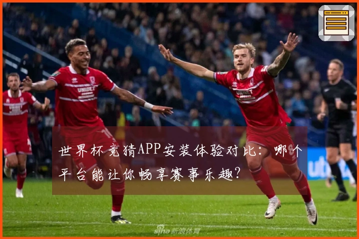 世界杯竞猜APP安装体验对比：哪个平台能让你畅享赛事乐趣？