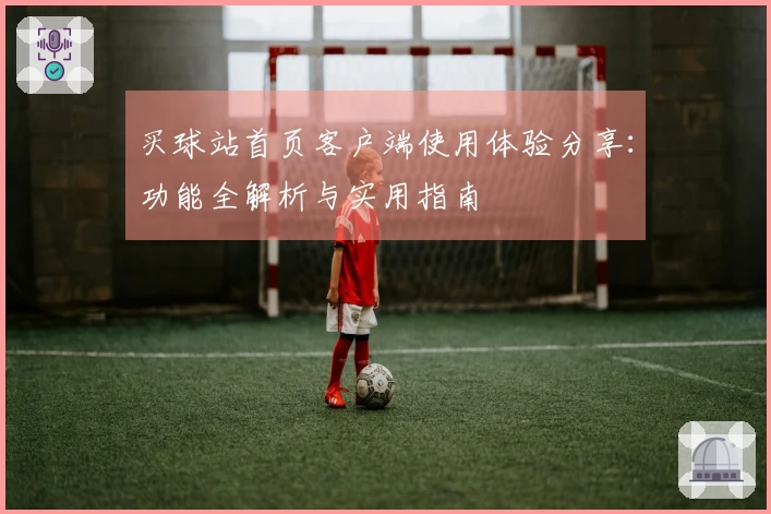 买球站首页客户端使用体验分享：功能全解析与实用指南