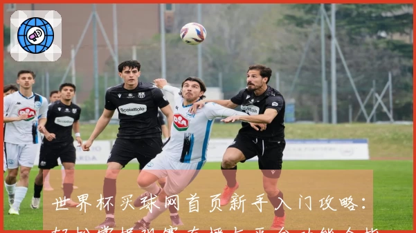 世界杯买球网首页新手入门攻略：轻松掌握观赛直播与平台功能全指南