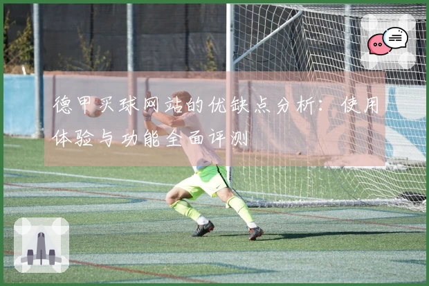 德甲买球网站的优缺点分析：使用体验与功能全面评测