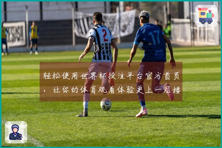 轻松使用世界杯投注平台官方首页，让你的体育观看体验更上一层楼