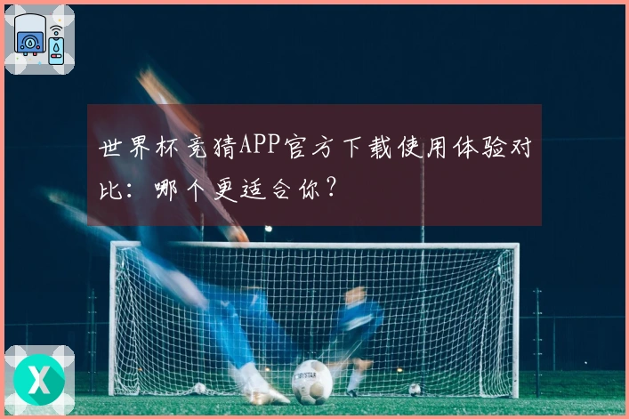 世界杯竞猜APP官方下载使用体验对比：哪个更适合你？