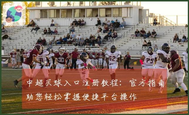 中超买球入口注册教程：官方指南助您轻松掌握便捷平台操作