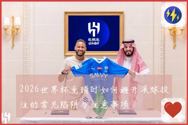 2026世界杯竞猜时如何避开滚球投注的常见陷阱与注意事项