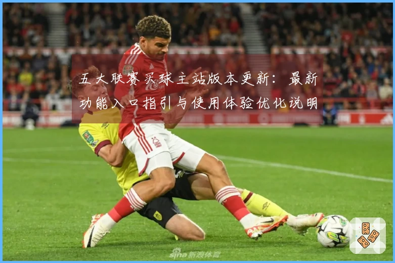 五大联赛买球主站版本更新：最新功能入口指引与使用体验优化说明