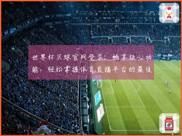 世界杯买球官网登录：畅享核心功能，轻松掌握体育直播平台的最佳使用体验