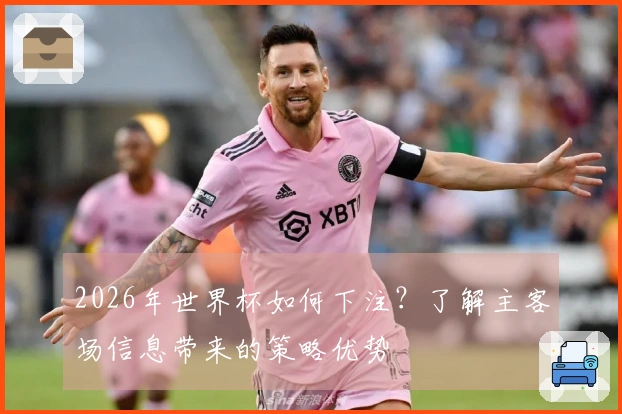 2026年世界杯如何下注？了解主客场信息带来的策略优势
