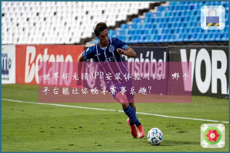 世界杯竞猜APP安装体验对比：哪个平台能让你畅享赛事乐趣？