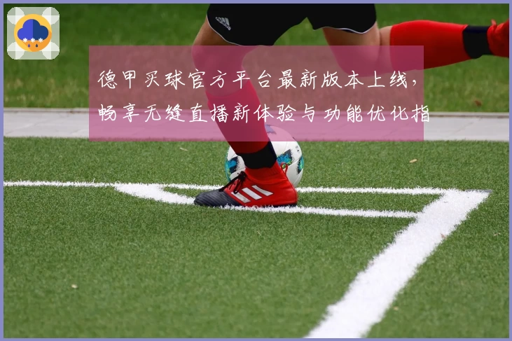 德甲买球官方平台最新版本上线，畅享无缝直播新体验与功能优化指南