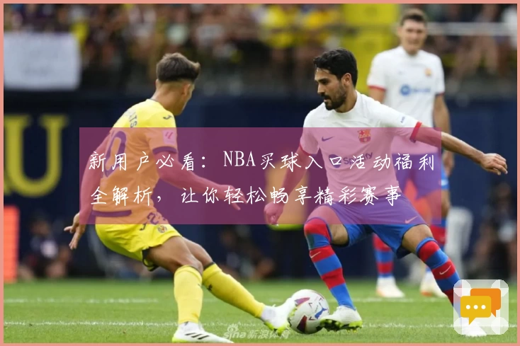 新用户必看：NBA买球入口活动福利全解析，让你轻松畅享精彩赛事
