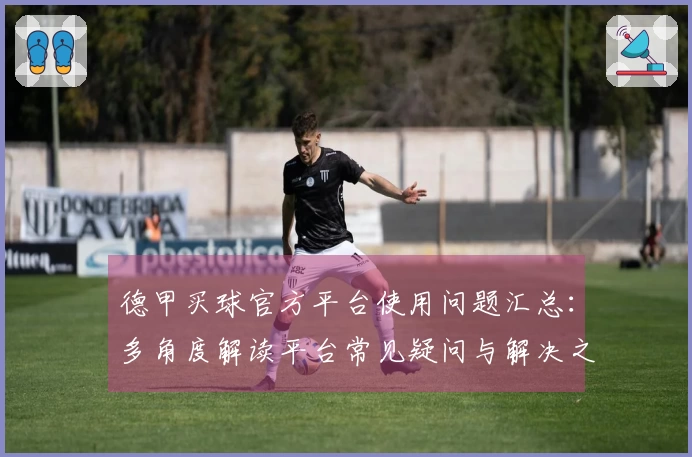德甲买球官方平台使用问题汇总：多角度解读平台常见疑问与解决之道