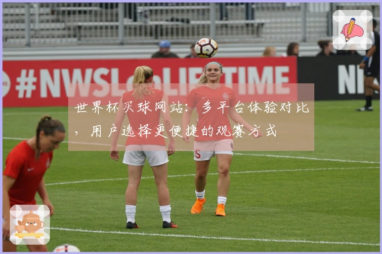 世界杯买球网站：多平台体验对比，用户选择更便捷的观赛方式