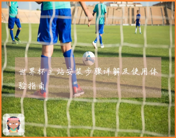 世界杯主站安装步骤详解及使用体验指南