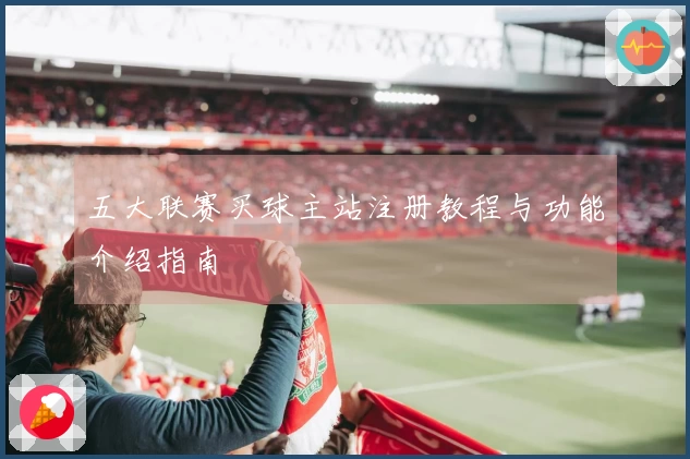 五大联赛买球主站注册教程与功能介绍指南