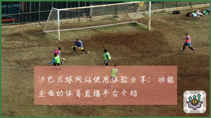 沙巴买球网站使用体验分享：功能全面的体育直播平台介绍