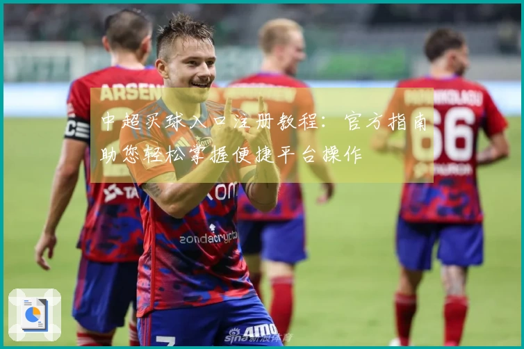 中超买球入口注册教程：官方指南助您轻松掌握便捷平台操作