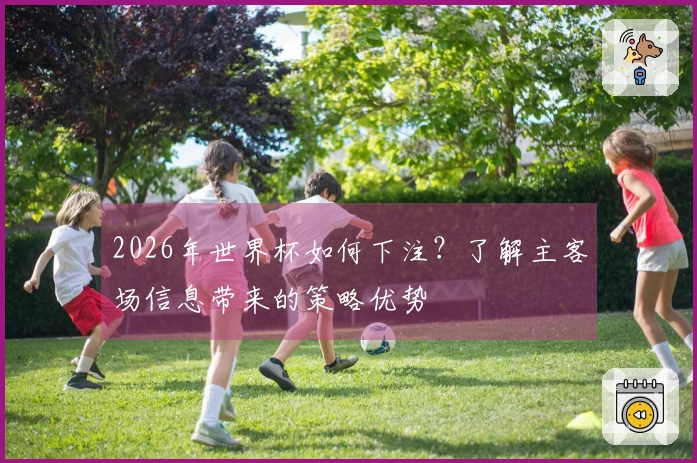 2026年世界杯如何下注？了解主客场信息带来的策略优势