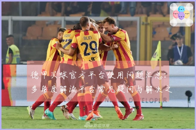 德甲买球官方平台使用问题汇总：多角度解读平台常见疑问与解决之道