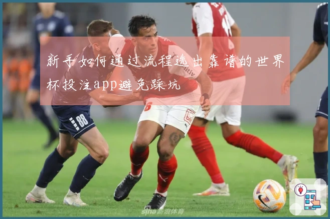 新手如何通过流程选出靠谱的世界杯投注app避免踩坑