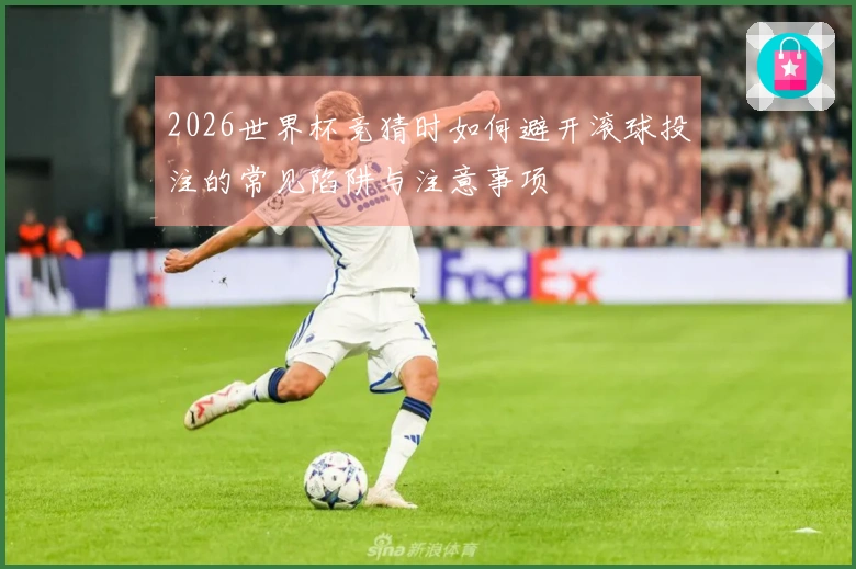 2026世界杯竞猜时如何避开滚球投注的常见陷阱与注意事项