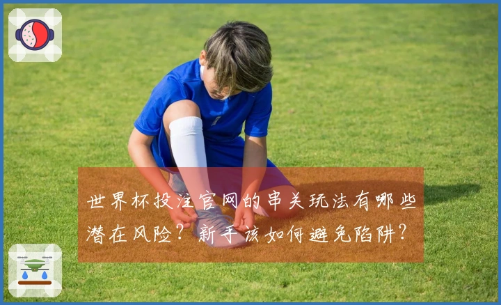 世界杯投注官网的串关玩法有哪些潜在风险？新手该如何避免陷阱？