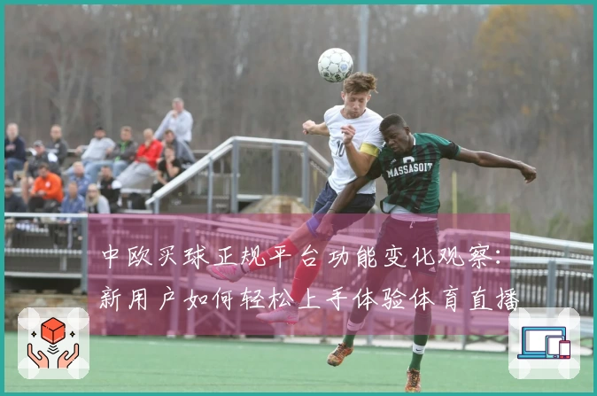 中欧买球正规平台功能变化观察：新用户如何轻松上手体验体育直播