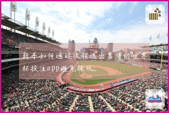 新手如何通过流程选出靠谱的世界杯投注app避免踩坑