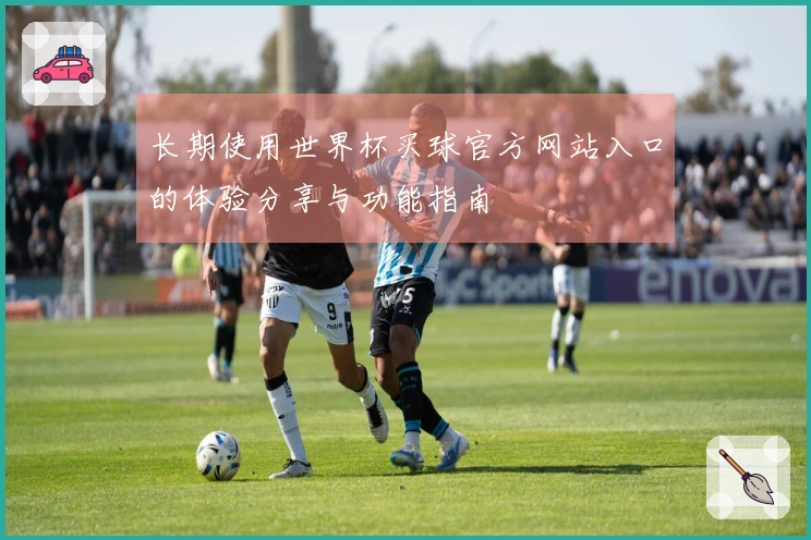 长期使用世界杯买球官方网站入口的体验分享与功能指南