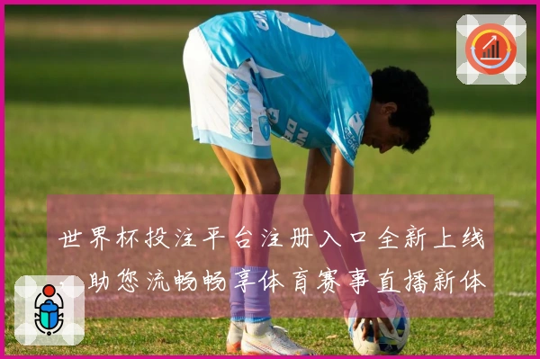 世界杯投注平台注册入口全新上线，助您流畅畅享体育赛事直播新体验